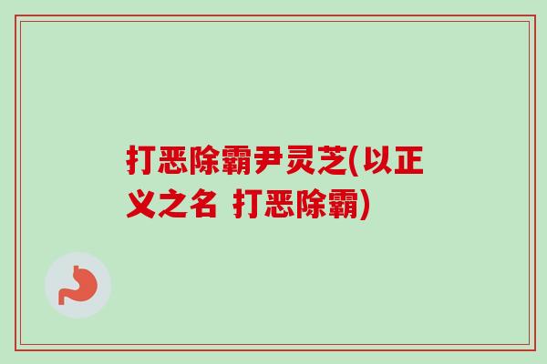 打恶除霸尹灵芝(以正义之名 打恶除霸)