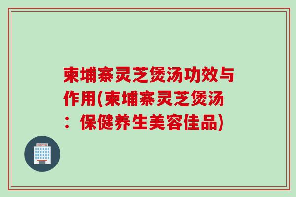 柬埔寨灵芝煲汤功效与作用(柬埔寨灵芝煲汤:保健养生美容佳品)