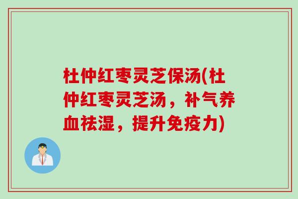 杜仲红枣灵芝保汤(杜仲红枣灵芝汤，补气养血祛湿，提升免疫力)