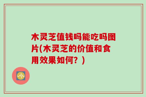 木灵芝值钱吗能吃吗图片(木灵芝的价值和食用效果如何？)