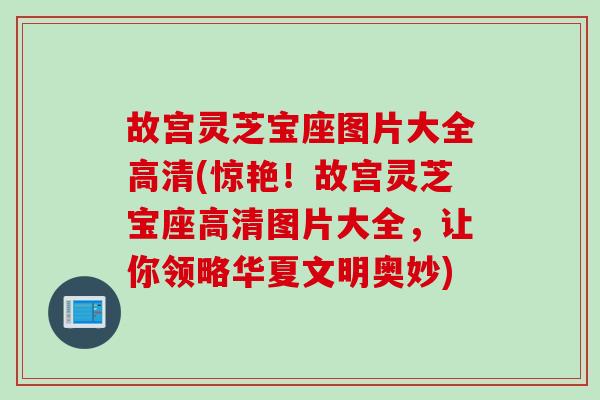 故宫灵芝宝座图片大全高清(惊艳！故宫灵芝宝座高清图片大全，让你领略华夏文明奥妙)