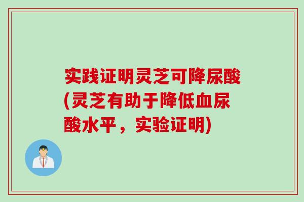 实践证明灵芝可降尿酸(灵芝有助于降低血尿酸水平，实验证明)