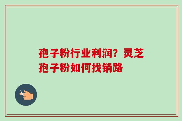 孢子粉行业利润？灵芝孢子粉如何找销路
