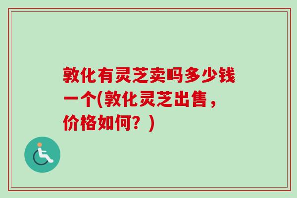 敦化有灵芝卖吗多少钱一个(敦化灵芝出售，价格如何？)