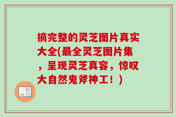 摘完整的灵芝图片真实大全(最全灵芝图片集，呈现灵芝真容，惊叹大自然鬼斧神工！)