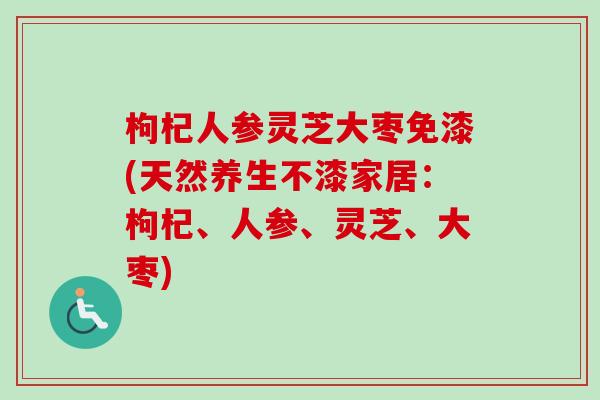 枸杞人参灵芝大枣免漆(天然养生不漆家居：枸杞、人参、灵芝、大枣)