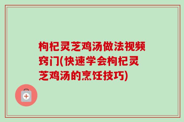枸杞灵芝鸡汤做法视频窍门(快速学会枸杞灵芝鸡汤的烹饪技巧)