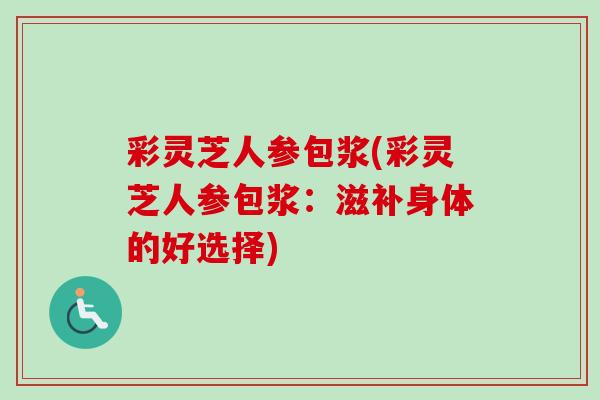彩灵芝人参包浆(彩灵芝人参包浆：滋补身体的好选择)