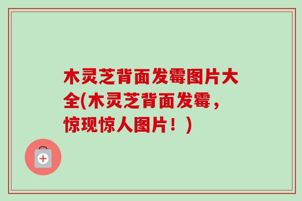 木灵芝背面发霉图片大全(木灵芝背面发霉，惊现惊人图片！)