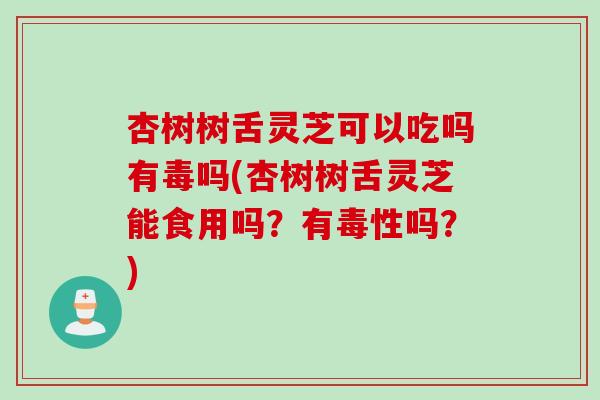 杏树树舌灵芝可以吃吗有毒吗(杏树树舌灵芝能食用吗？有毒性吗？)