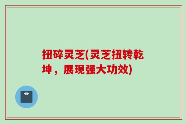 扭碎灵芝(灵芝扭转乾坤，展现强大功效)