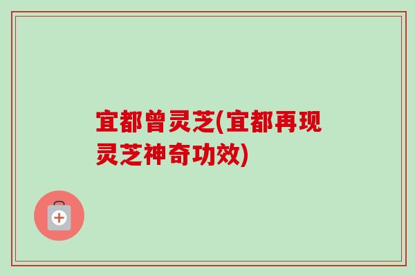 宜都曾灵芝(宜都再现灵芝神奇功效)