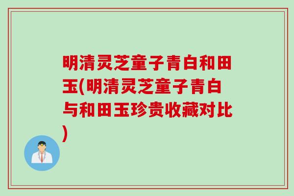 明清灵芝童子青白和田玉(明清灵芝童子青白与和田玉珍贵收藏对比)