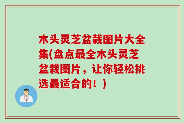 木头灵芝盆栽图片大全集(盘点最全木头灵芝盆栽图片，让你轻松挑选最适合的！)