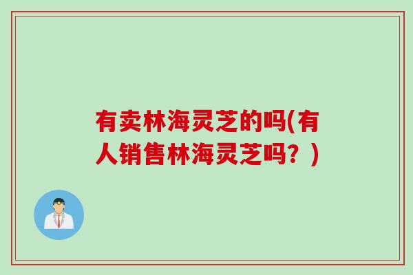 有卖林海灵芝的吗(有人销售林海灵芝吗？)