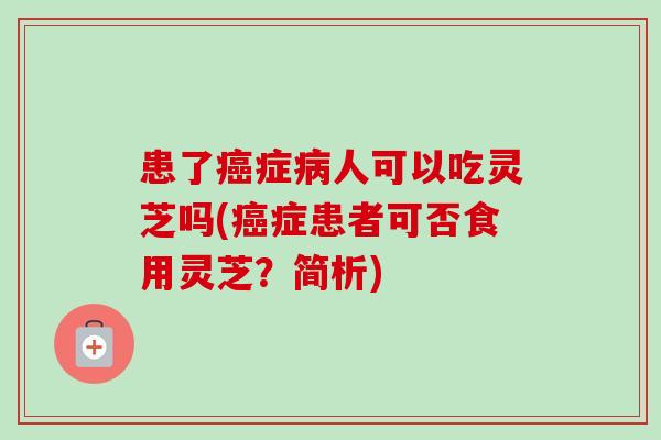 患了癌症病人可以吃灵芝吗(癌症患者可否食用灵芝？简析)