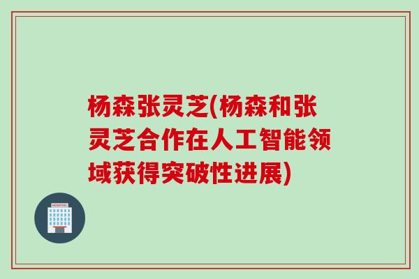杨森张灵芝(杨森和张灵芝合作在人工智能领域获得突破性进展)