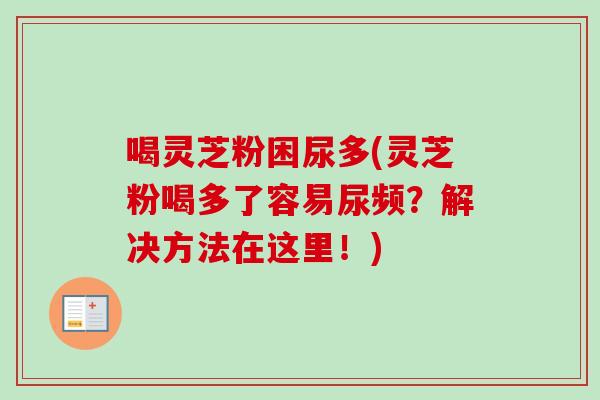 喝灵芝粉困尿多(灵芝粉喝多了容易尿频？解决方法在这里！)