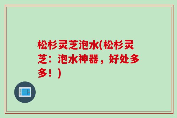 松杉灵芝泡水(松杉灵芝：泡水神器，好处多多！)