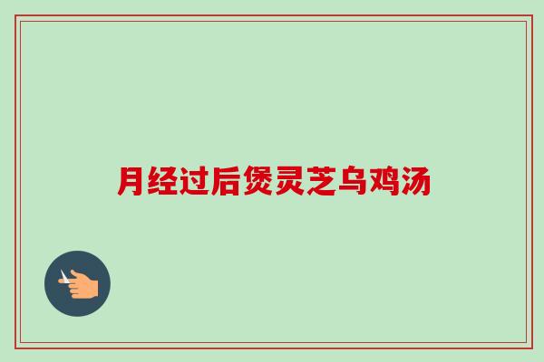 月经过后煲灵芝乌鸡汤