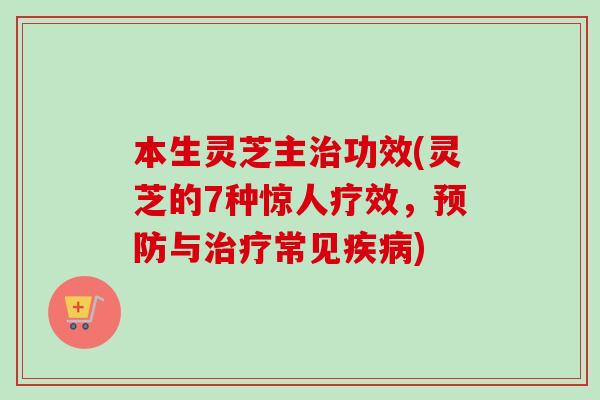 本生灵芝主治功效(灵芝的7种惊人疗效，预防与治疗常见疾病)