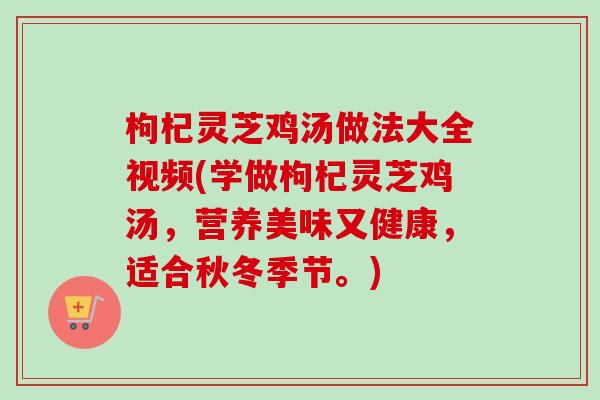 枸杞灵芝鸡汤做法大全视频(学做枸杞灵芝鸡汤，营养美味又健康，适合秋冬季节。)