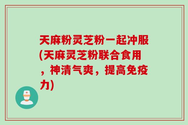 天麻粉灵芝粉一起冲服(天麻灵芝粉联合食用，神清气爽，提高免疫力)