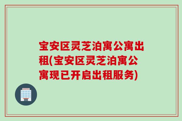 宝安区灵芝泊寓公寓出租(宝安区灵芝泊寓公寓现已开启出租服务)