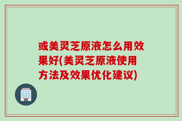 或美灵芝原液怎么用效果好(美灵芝原液使用方法及效果优化建议)