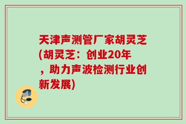 天津声测管厂家胡灵芝(胡灵芝：创业20年，助力声波检测行业创新发展)