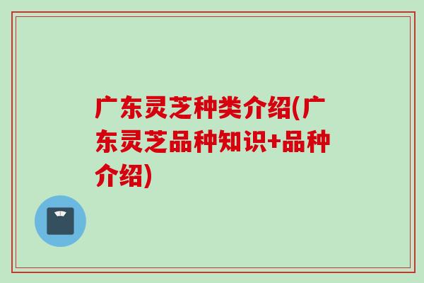 广东灵芝种类介绍(广东灵芝品种知识+品种介绍)