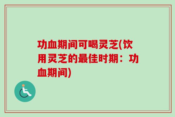 功血期间可喝灵芝(饮用灵芝的最佳时期：功血期间)