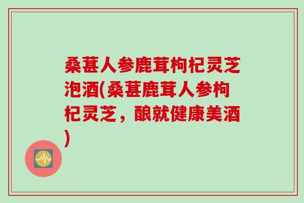 桑葚人参鹿茸枸杞灵芝泡酒(桑葚鹿茸人参枸杞灵芝，酿就健康美酒)