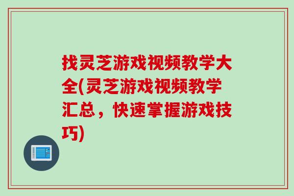 找灵芝游戏视频教学大全(灵芝游戏视频教学汇总，快速掌握游戏技巧)