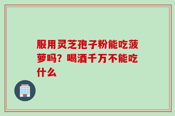 服用灵芝孢子粉能吃菠萝吗？喝酒千万不能吃什么