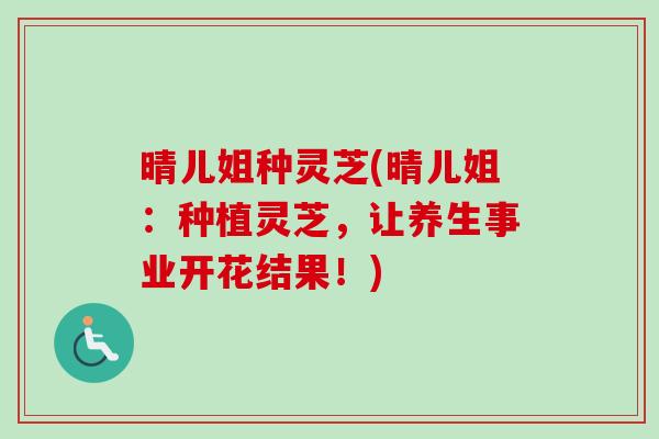晴儿姐种灵芝(晴儿姐：种植灵芝，让养生事业开花结果！)