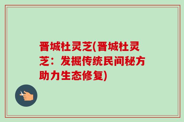 晋城杜灵芝(晋城杜灵芝：发掘传统民间秘方助力生态修复)
