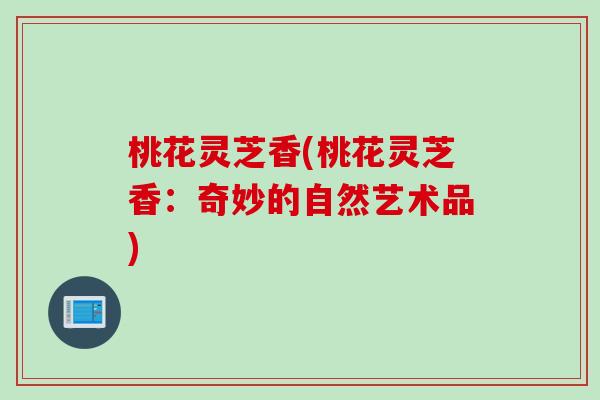 桃花灵芝香(桃花灵芝香：奇妙的自然艺术品)