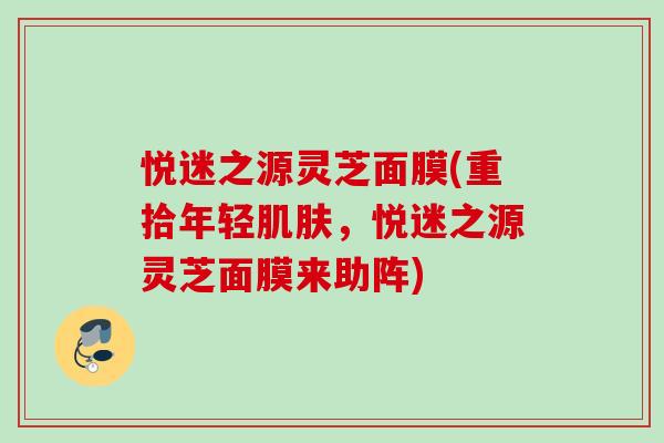 悦迷之源灵芝面膜(重拾年轻肌肤，悦迷之源灵芝面膜来助阵)