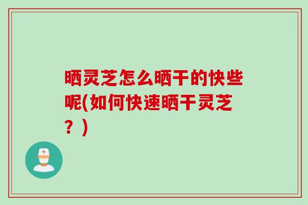 晒灵芝怎么晒干的快些呢(如何快速晒干灵芝？)