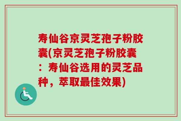寿仙谷京灵芝孢子粉胶囊(京灵芝孢子粉胶囊：寿仙谷选用的灵芝品种，萃取最佳效果)