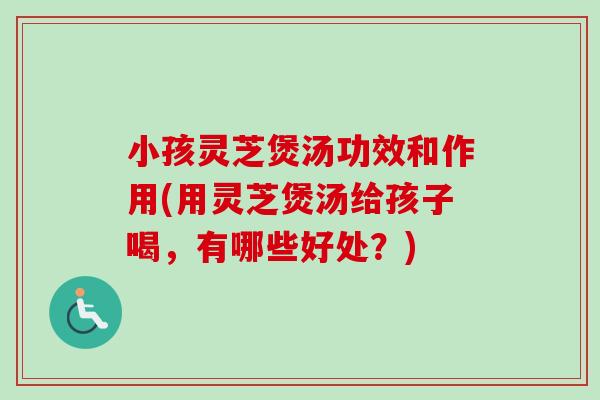 小孩灵芝煲汤功效和作用(用灵芝煲汤给孩子喝，有哪些好处？)