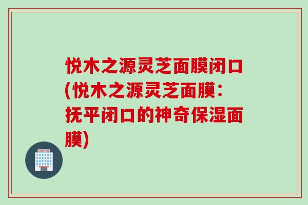 悦木之源灵芝面膜闭口(悦木之源灵芝面膜：抚平闭口的神奇保湿面膜)
