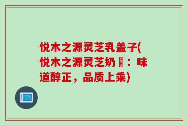 悦木之源灵芝乳盖子(悦木之源灵芝奶蓋：味道醇正，品质上乘)