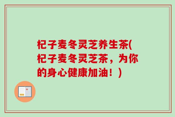 杞子麦冬灵芝养生茶(杞子麦冬灵芝茶，为你的身心健康加油！)