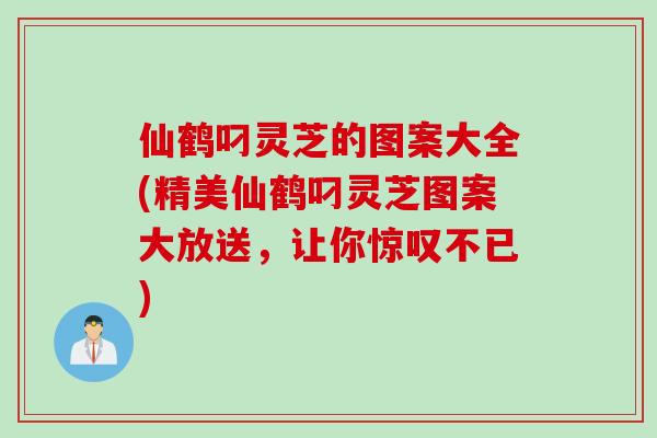仙鹤叼灵芝的图案大全(精美仙鹤叼灵芝图案大放送，让你惊叹不已)