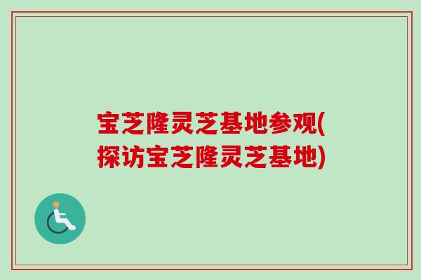 宝芝隆灵芝基地参观(探访宝芝隆灵芝基地)