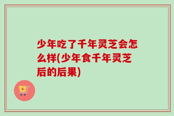 少年吃了千年灵芝会怎么样(少年食千年灵芝后的后果)