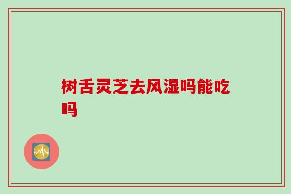 树舌灵芝去风湿吗能吃吗