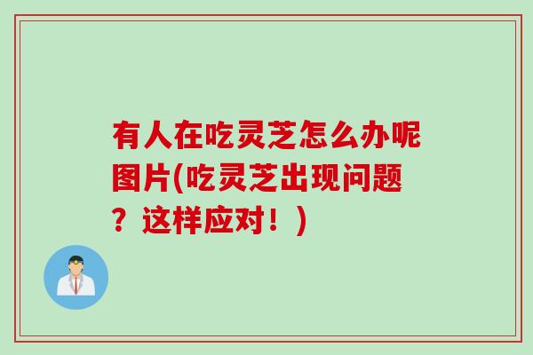 有人在吃灵芝怎么办呢图片(吃灵芝出现问题？这样应对！)